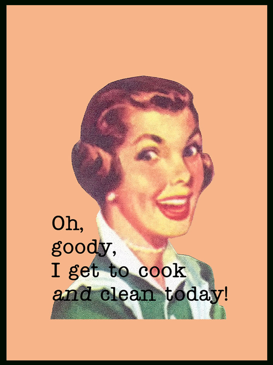Oh Goody, I Get to Cook & Clean Today!